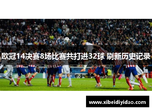 欧冠14决赛8场比赛共打进32球 刷新历史记录